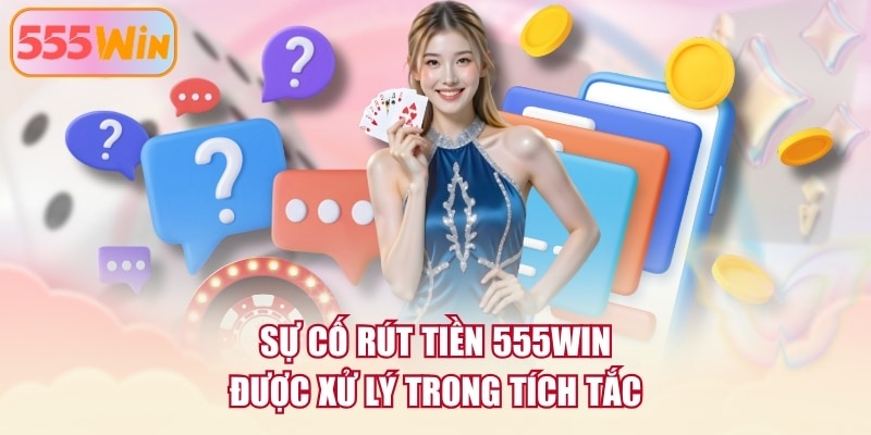 Sự cố rút tiền 555WIN được xử lý trong tích tắc